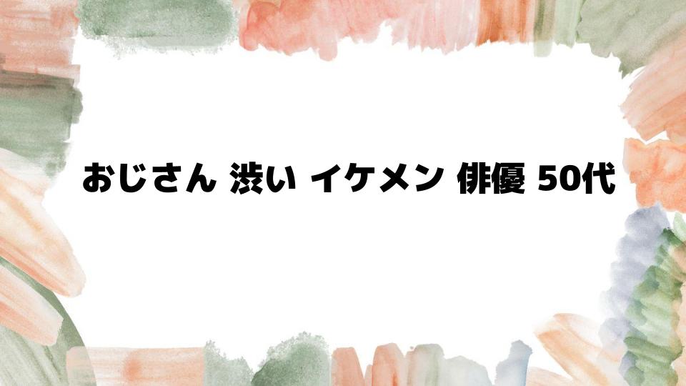 渋さが魅力のおじさんイケメン俳優50代